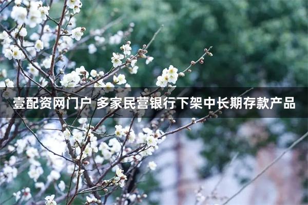 壹配资网门户 多家民营银行下架中长期存款产品