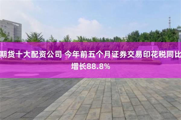 期货十大配资公司 今年前五个月证券交易印花税同比增长88.8%