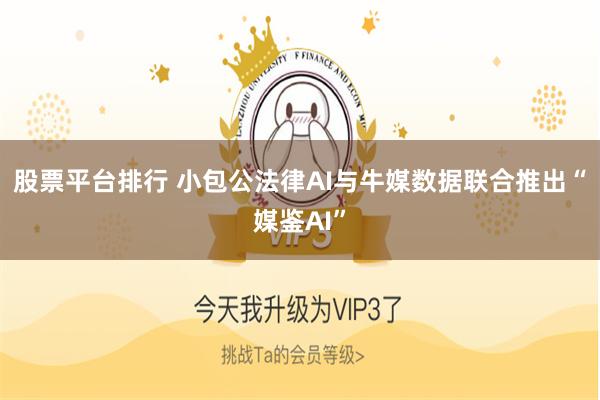股票平台排行 小包公法律AI与牛媒数据联合推出“媒鉴AI”