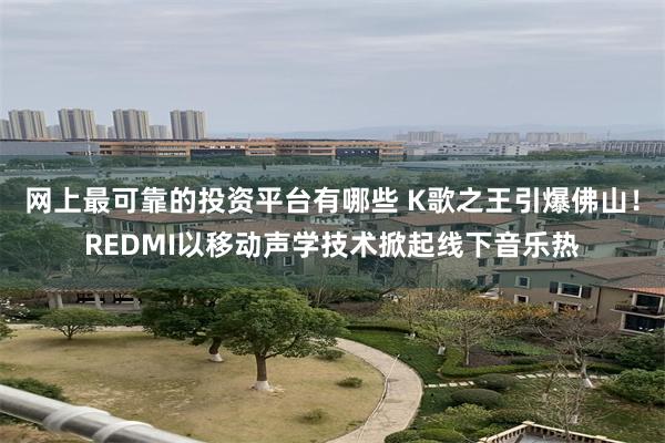网上最可靠的投资平台有哪些 K歌之王引爆佛山！REDMI以移动声学技术掀起线下音乐热