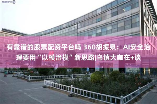 有靠谱的股票配资平台吗 360胡振泉：AI安全治理要用“以模治模”新思路|乌镇大咖在+谈