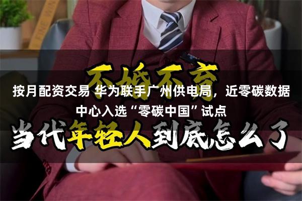按月配资交易 华为联手广州供电局，近零碳数据中心入选“零碳中国”试点
