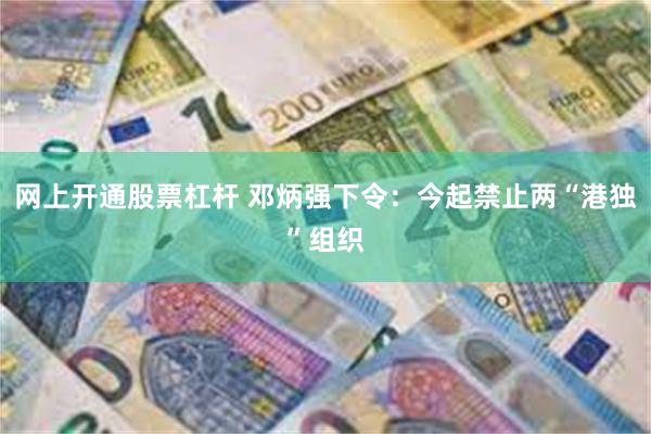 网上开通股票杠杆 邓炳强下令：今起禁止两“港独”组织