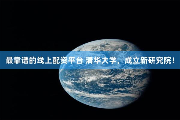 最靠谱的线上配资平台 清华大学，成立新研究院！