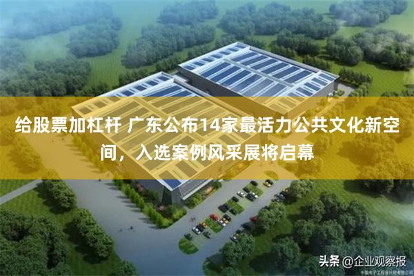 给股票加杠杆 广东公布14家最活力公共文化新空间，入选案例风采展将启幕