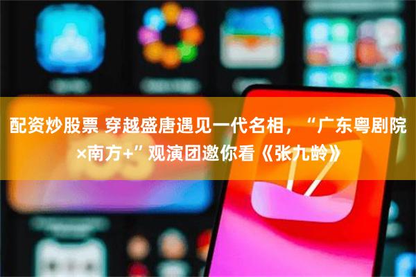 配资炒股票 穿越盛唐遇见一代名相，“广东粤剧院×南方+”观演团邀你看《张九龄》