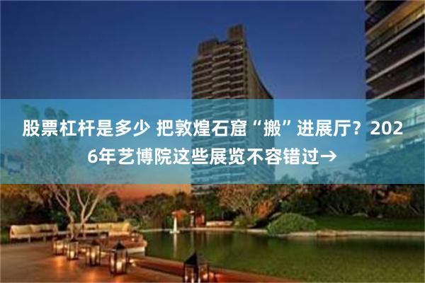 股票杠杆是多少 把敦煌石窟“搬”进展厅？2026年艺博院这些展览不容错过→