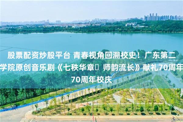股票配资炒股平台 青春视角回溯校史！广东第二师范学院原创音乐剧《七秩华章・师韵流长》献礼70周年校庆