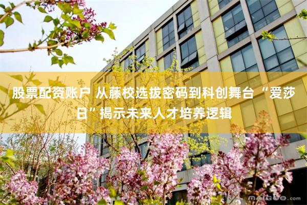 股票配资账户 从藤校选拔密码到科创舞台 “爱莎日”揭示未来人才培养逻辑