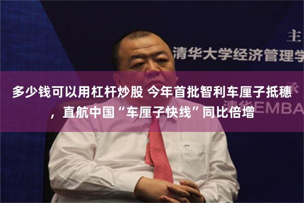 多少钱可以用杠杆炒股 今年首批智利车厘子抵穗，直航中国“车厘子快线”同比倍增