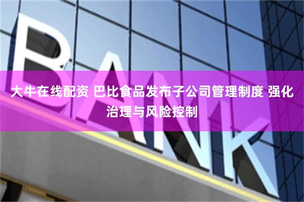 大牛在线配资 巴比食品发布子公司管理制度 强化治理与风险控制