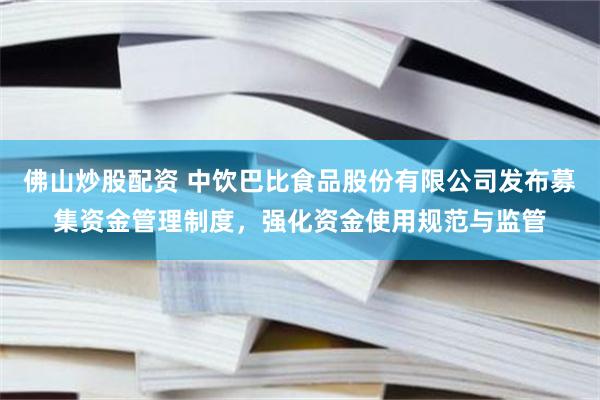 佛山炒股配资 中饮巴比食品股份有限公司发布募集资金管理制度，强化资金使用规范与监管