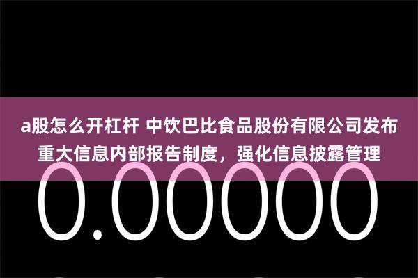 a股怎么开杠杆 中饮巴比食品股份有限公司发布重大信息内部报告制度,强化信息披露管理