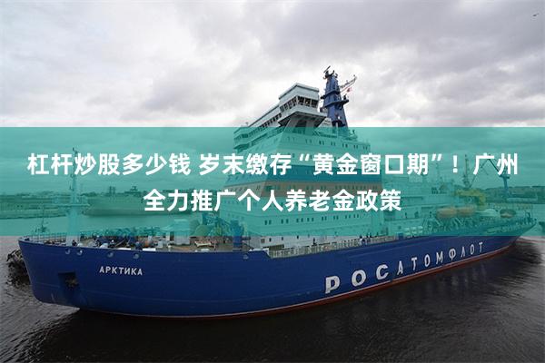 杠杆炒股多少钱 岁末缴存“黄金窗口期”！广州全力推广个人养老金政策