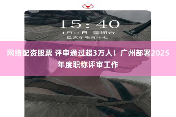网络配资股票 评审通过超3万人!广州部署2025年度职称评审工作
