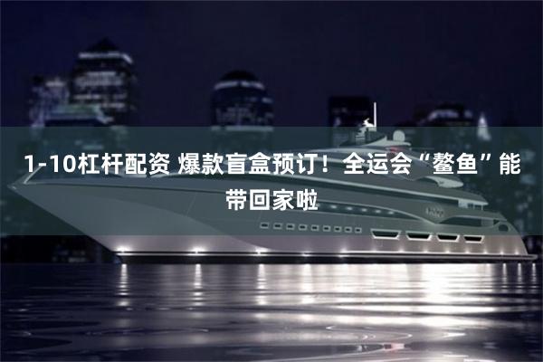 1-10杠杆配资 爆款盲盒预订！全运会“鳌鱼”能带回家啦