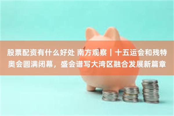 股票配资有什么好处 南方观察｜十五运会和残特奥会圆满闭幕，盛会谱写大湾区融合发展新篇章