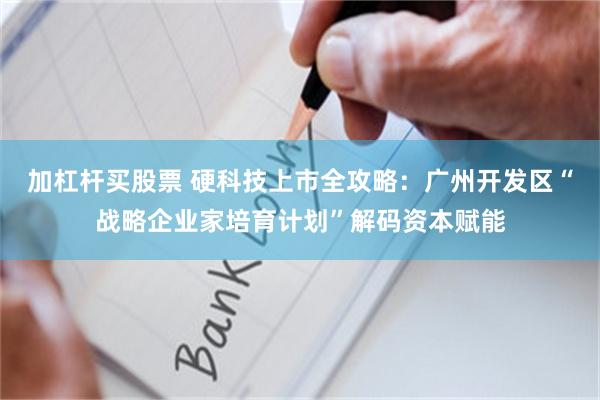 加杠杆买股票 硬科技上市全攻略：广州开发区“战略企业家培育计划”解码资本赋能