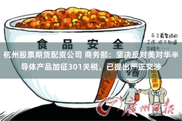 杭州股票期货配资公司 商务部：坚决反对美对华半导体产品加征301关税，已提出严正交涉