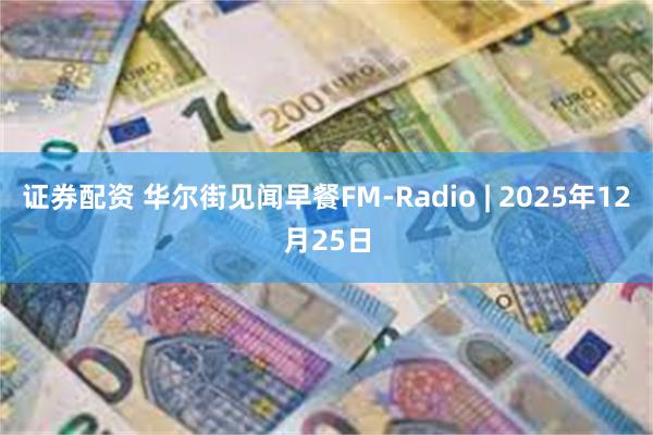 证券配资 华尔街见闻早餐FM-Radio | 2025年12月25日