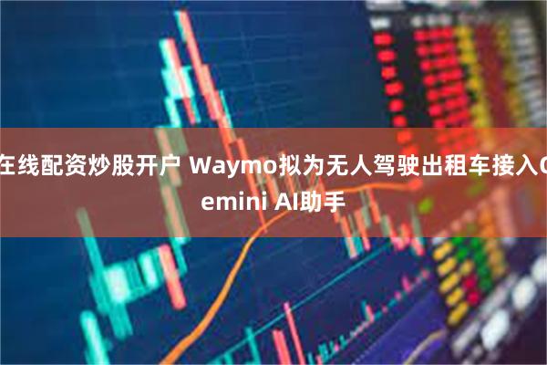 在线配资炒股开户 Waymo拟为无人驾驶出租车接入Gemini AI助手