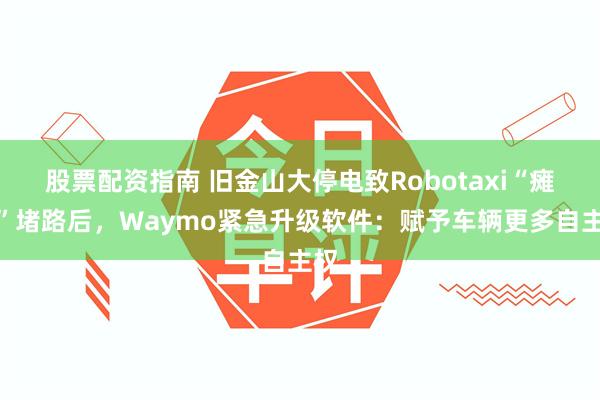 股票配资指南 旧金山大停电致Robotaxi“瘫痪”堵路后，Waymo紧急升级软件：赋予车辆更多自主权