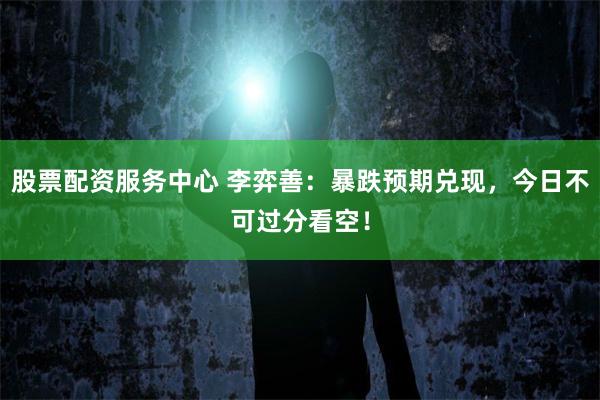 股票配资服务中心 李弈善：暴跌预期兑现，今日不可过分看空！