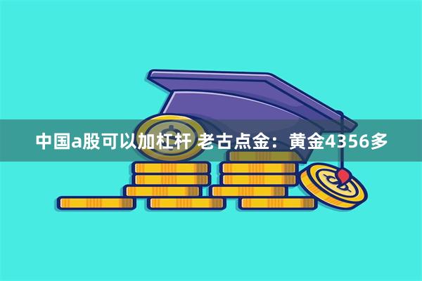 中国a股可以加杠杆 老古点金：黄金4356多