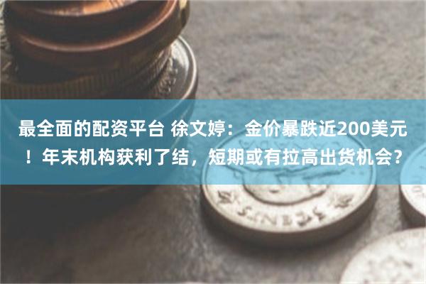 最全面的配资平台 徐文婷：金价暴跌近200美元！年末机构获利了结，短期或有拉高出货机会？