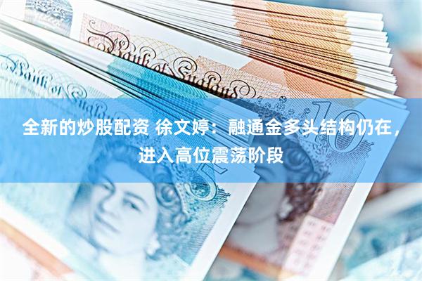 全新的炒股配资 徐文婷：融通金多头结构仍在，进入高位震荡阶段