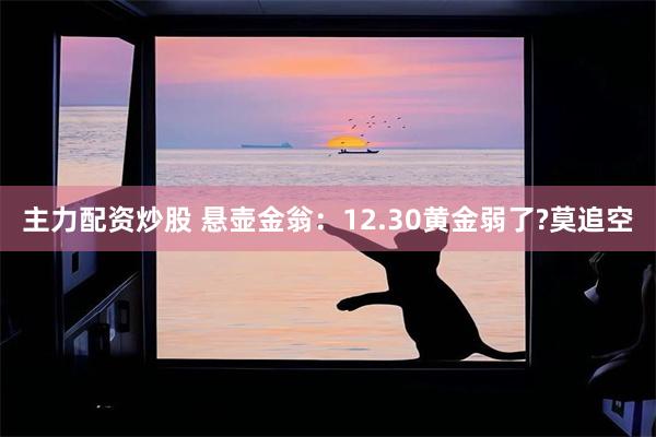 主力配资炒股 悬壶金翁：12.30黄金弱了?莫追空