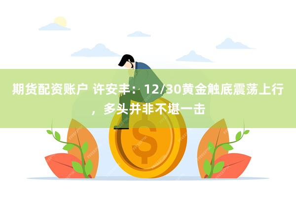 期货配资账户 许安丰：12/30黄金触底震荡上行，多头并非不堪一击