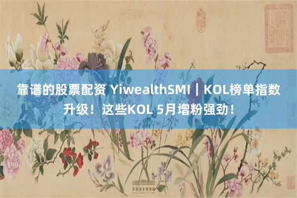 靠谱的股票配资 YiwealthSMI|KOL榜单指数升级!这些KOL 5月增粉强劲!
