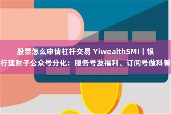 股票怎么申请杠杆交易 YiwealthSMI｜银行理财子公众号分化：服务号发福利、订阅号做科普