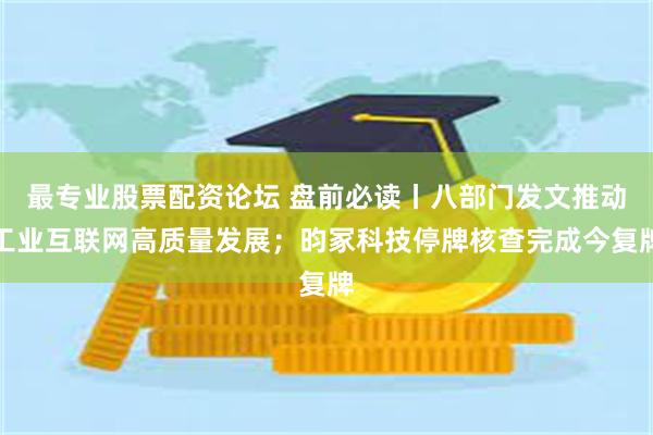 最专业股票配资论坛 盘前必读丨八部门发文推动工业互联网高质量发展；昀冢科技停牌核查完成今复牌