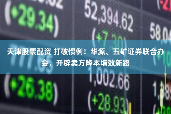 天津股票配资 打破惯例！华源、五矿证券联合办会，开辟卖方降本增效新路