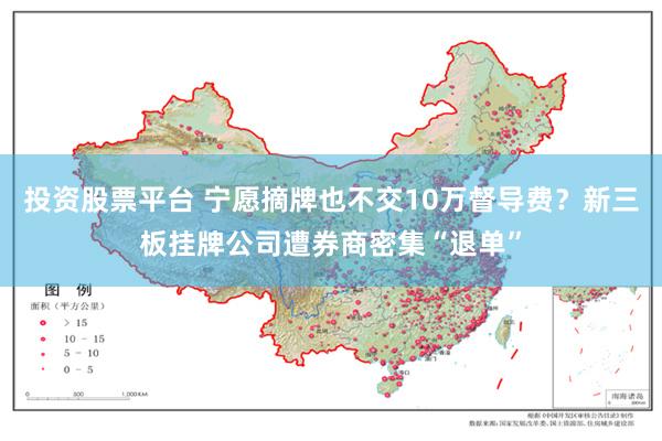 投资股票平台 宁愿摘牌也不交10万督导费？新三板挂牌公司遭券商密集“退单”