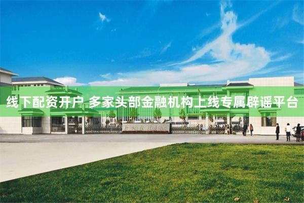 线下配资开户 多家头部金融机构上线专属辟谣平台