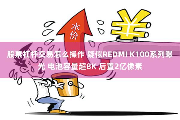 股票杠杆交易怎么操作 疑似REDMI K100系列曝光 电池容量超8K 后置2亿像素