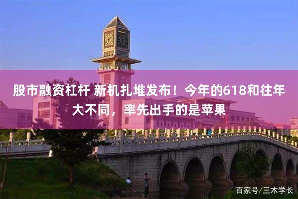 股市融资杠杆 新机扎堆发布!今年的618和往年大不同,率先出手的是苹果