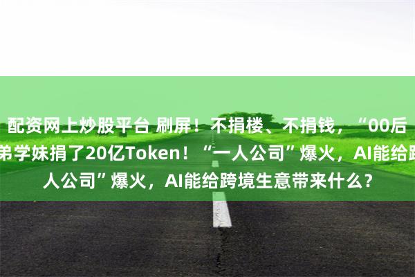 配资网上炒股平台 刷屏！不捐楼、不捐钱，“00后”创业者给母校学弟学妹捐了20亿Token！“一人公司”爆火，AI能给跨境生意带来什么？