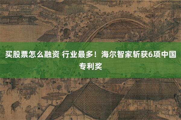 买股票怎么融资 行业最多！海尔智家斩获6项中国专利奖