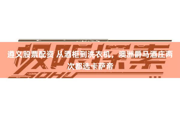 遵义股票配资 从酒柜到洗衣机，澳洲爵马酒庄两次都选卡萨帝