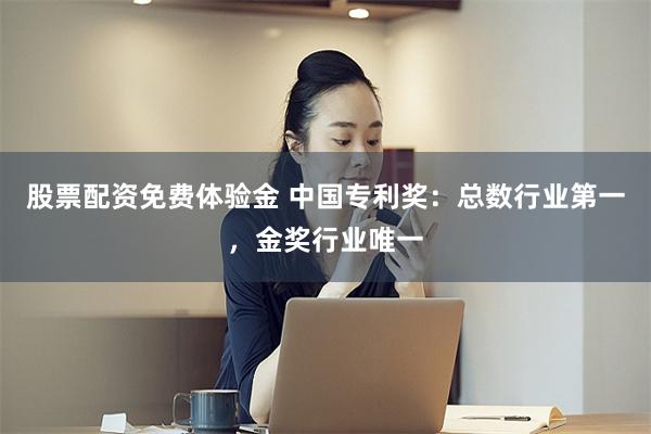 股票配资免费体验金 中国专利奖：总数行业第一，金奖行业唯一