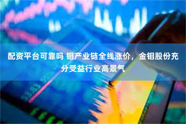 配资平台可靠吗 钼产业链全线涨价，金钼股份充分受益行业高景气