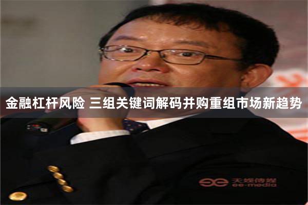 金融杠杆风险 三组关键词解码并购重组市场新趋势