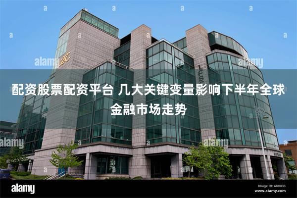 配资股票配资平台 几大关键变量影响下半年全球金融市场走势