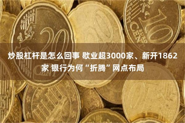 炒股杠杆是怎么回事 歇业超3000家、新开1862家 银行为何“折腾”网点布局