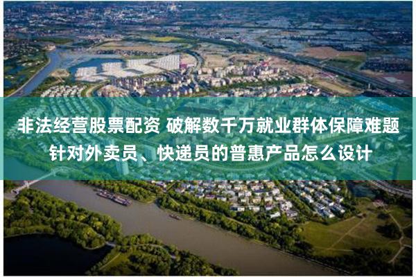 非法经营股票配资 破解数千万就业群体保障难题 针对外卖员、快递员的普惠产品怎么设计