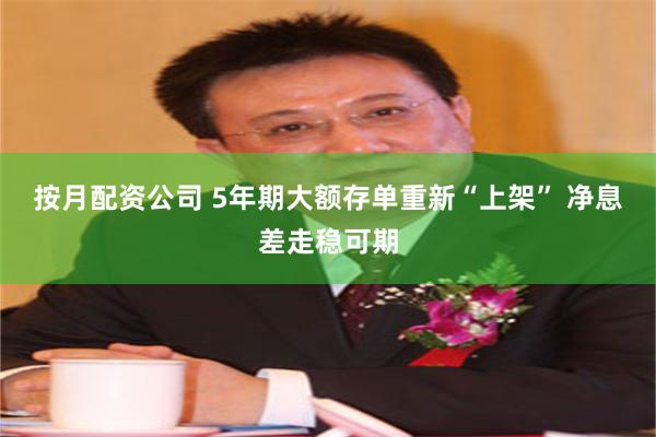按月配资公司 5年期大额存单重新“上架” 净息差走稳可期